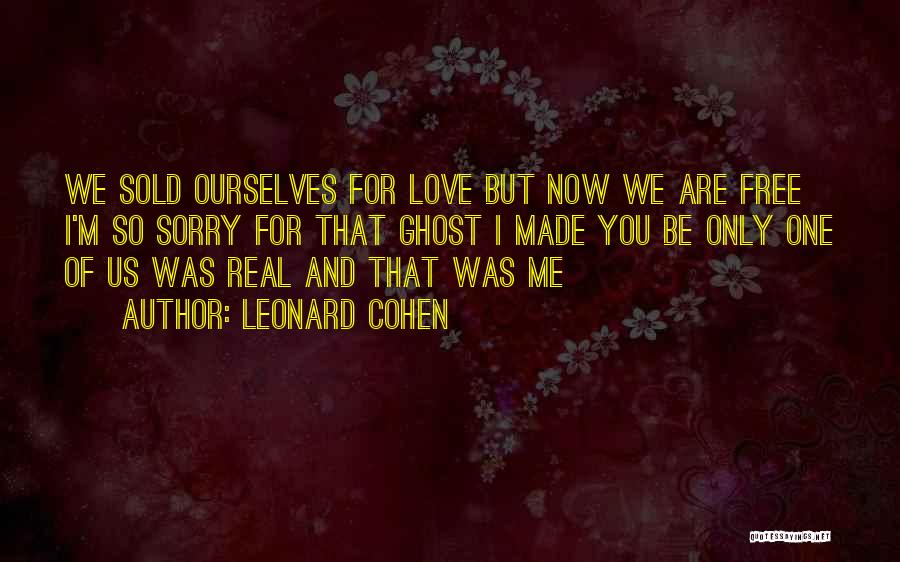 Leonard Cohen Quotes: We Sold Ourselves For Love But Now We Are Free I'm So Sorry For That Ghost I Made You Be