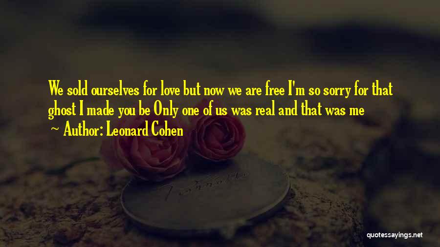 Leonard Cohen Quotes: We Sold Ourselves For Love But Now We Are Free I'm So Sorry For That Ghost I Made You Be