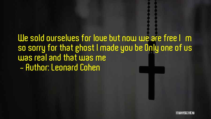 Leonard Cohen Quotes: We Sold Ourselves For Love But Now We Are Free I'm So Sorry For That Ghost I Made You Be
