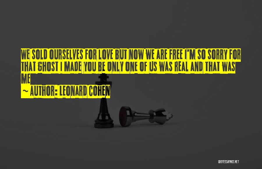 Leonard Cohen Quotes: We Sold Ourselves For Love But Now We Are Free I'm So Sorry For That Ghost I Made You Be