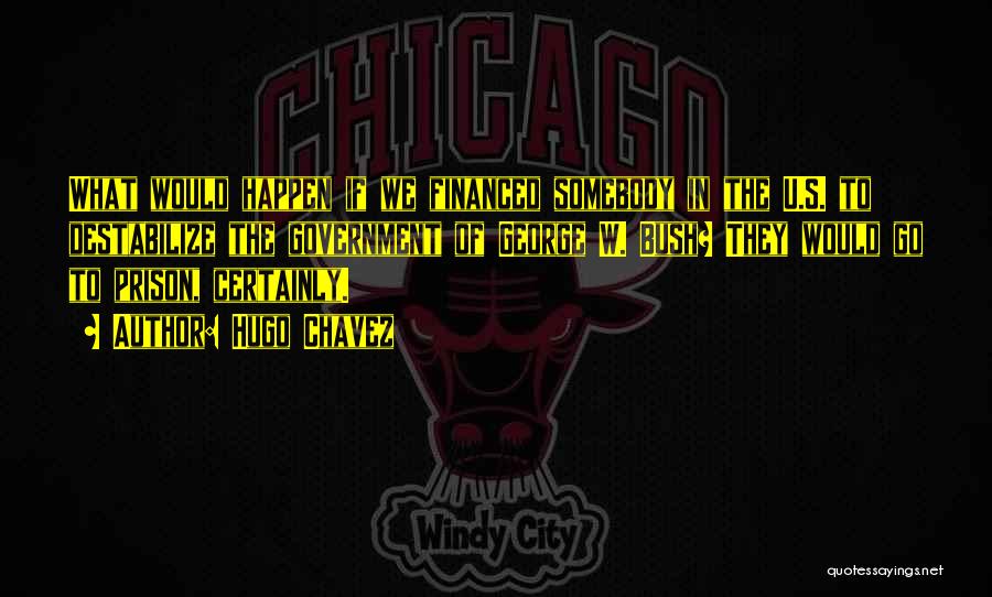 Hugo Chavez Quotes: What Would Happen If We Financed Somebody In The U.s. To Destabilize The Government Of George W. Bush? They Would