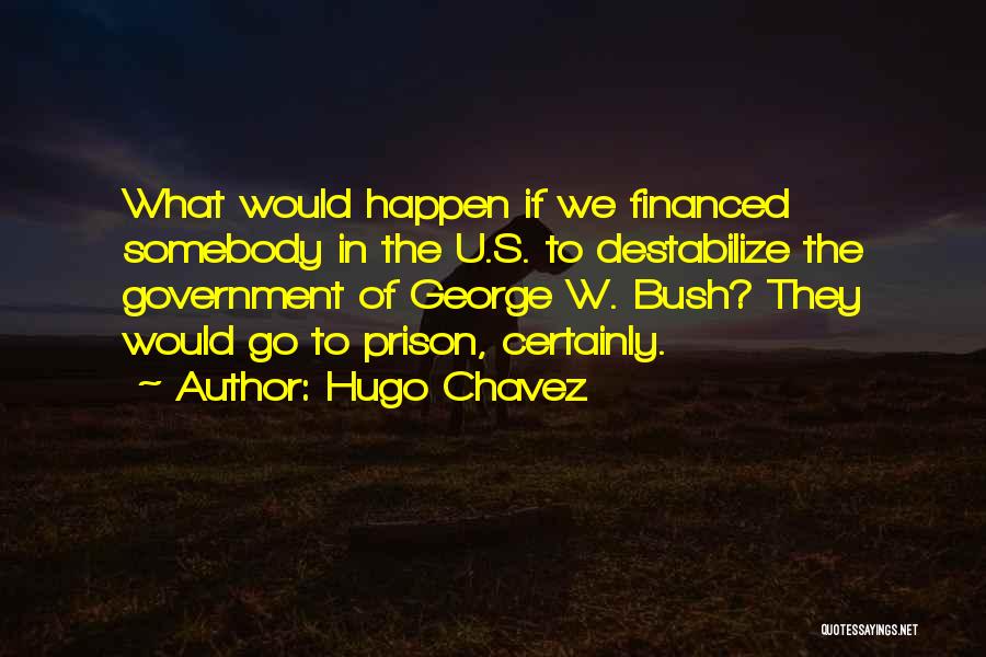 Hugo Chavez Quotes: What Would Happen If We Financed Somebody In The U.s. To Destabilize The Government Of George W. Bush? They Would