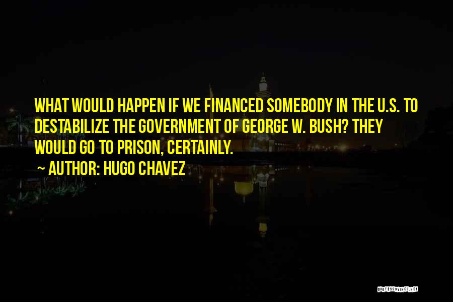 Hugo Chavez Quotes: What Would Happen If We Financed Somebody In The U.s. To Destabilize The Government Of George W. Bush? They Would