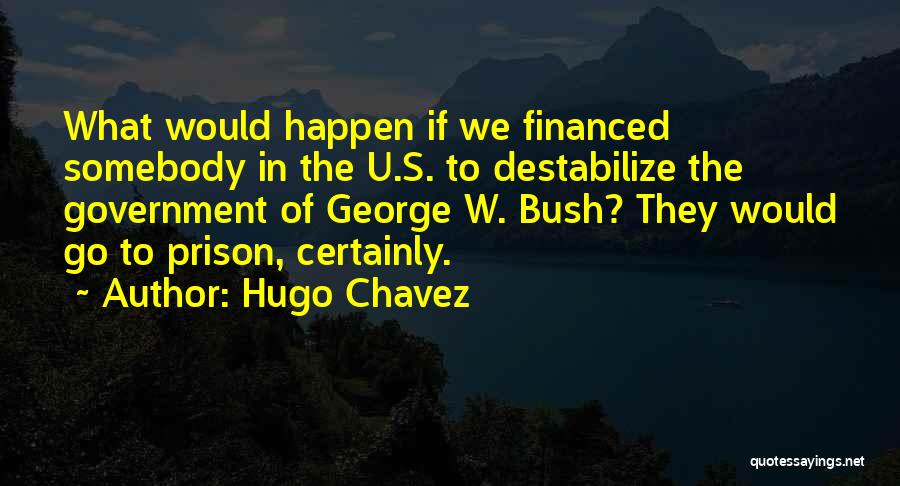 Hugo Chavez Quotes: What Would Happen If We Financed Somebody In The U.s. To Destabilize The Government Of George W. Bush? They Would