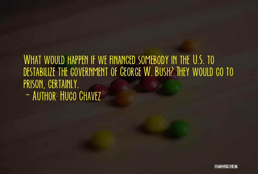 Hugo Chavez Quotes: What Would Happen If We Financed Somebody In The U.s. To Destabilize The Government Of George W. Bush? They Would