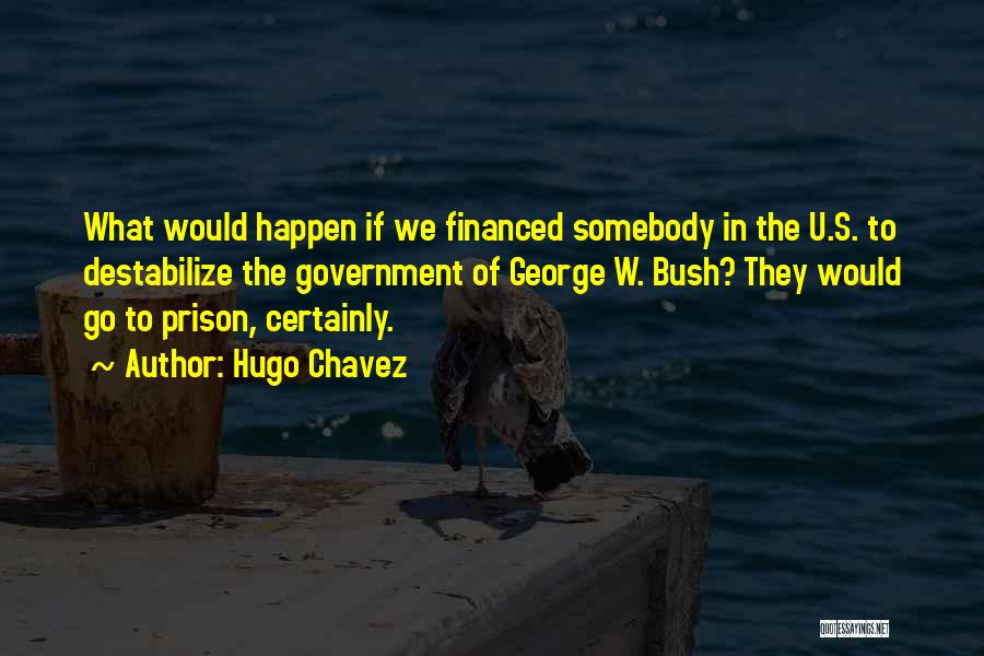Hugo Chavez Quotes: What Would Happen If We Financed Somebody In The U.s. To Destabilize The Government Of George W. Bush? They Would