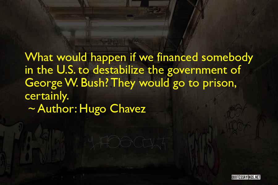 Hugo Chavez Quotes: What Would Happen If We Financed Somebody In The U.s. To Destabilize The Government Of George W. Bush? They Would