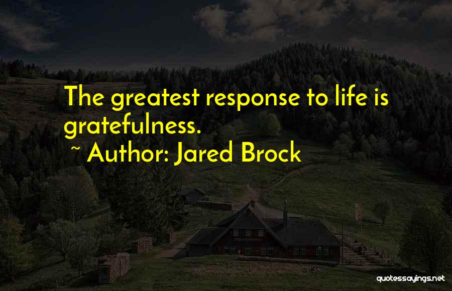 Jared Brock Quotes: The Greatest Response To Life Is Gratefulness.