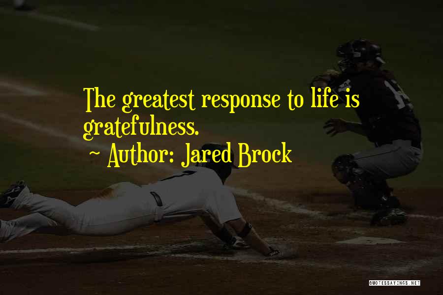 Jared Brock Quotes: The Greatest Response To Life Is Gratefulness.