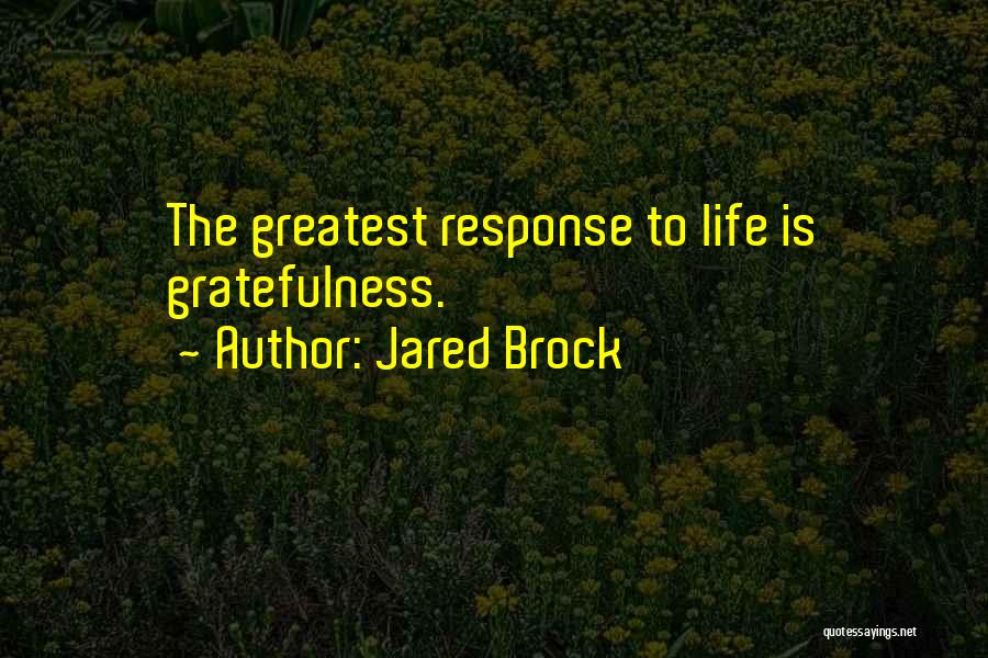 Jared Brock Quotes: The Greatest Response To Life Is Gratefulness.