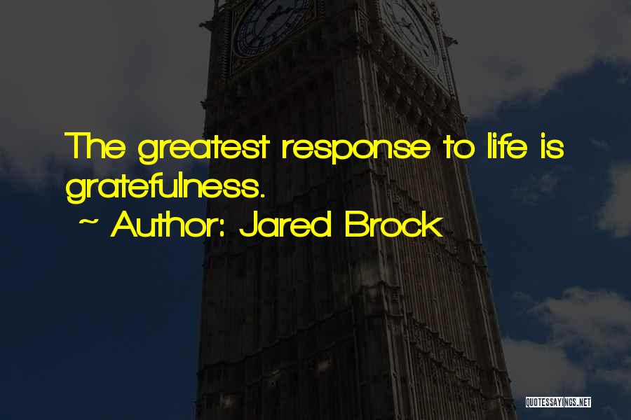 Jared Brock Quotes: The Greatest Response To Life Is Gratefulness.