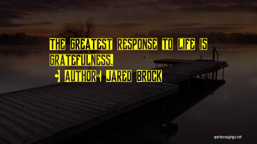 Jared Brock Quotes: The Greatest Response To Life Is Gratefulness.