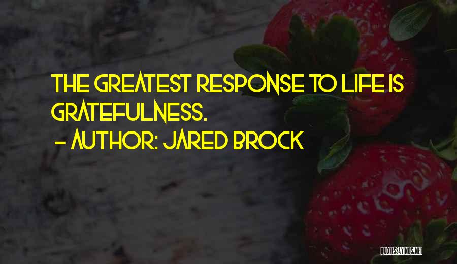 Jared Brock Quotes: The Greatest Response To Life Is Gratefulness.