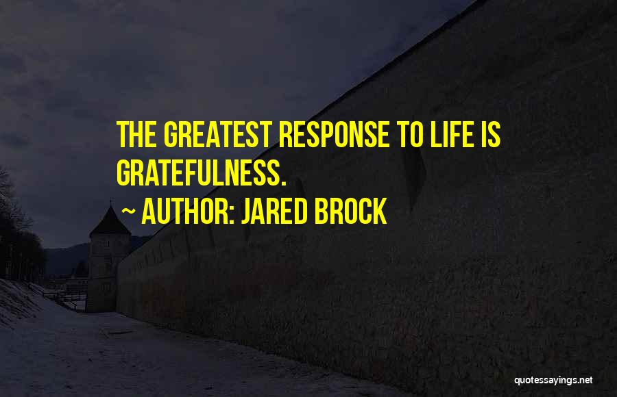 Jared Brock Quotes: The Greatest Response To Life Is Gratefulness.