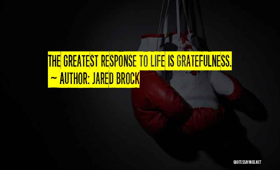 Jared Brock Quotes: The Greatest Response To Life Is Gratefulness.