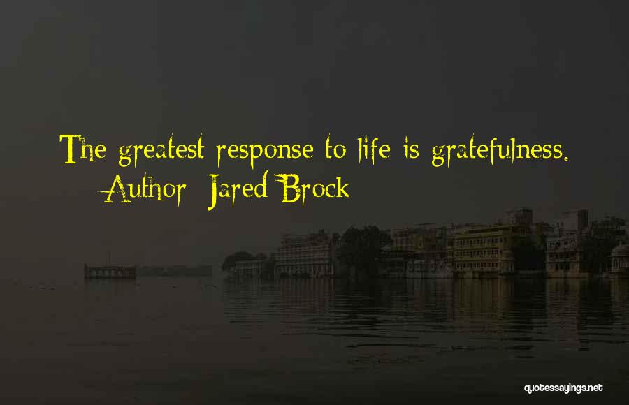 Jared Brock Quotes: The Greatest Response To Life Is Gratefulness.