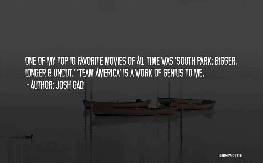 Josh Gad Quotes: One Of My Top 10 Favorite Movies Of All Time Was 'south Park: Bigger, Longer & Uncut.' 'team America' Is