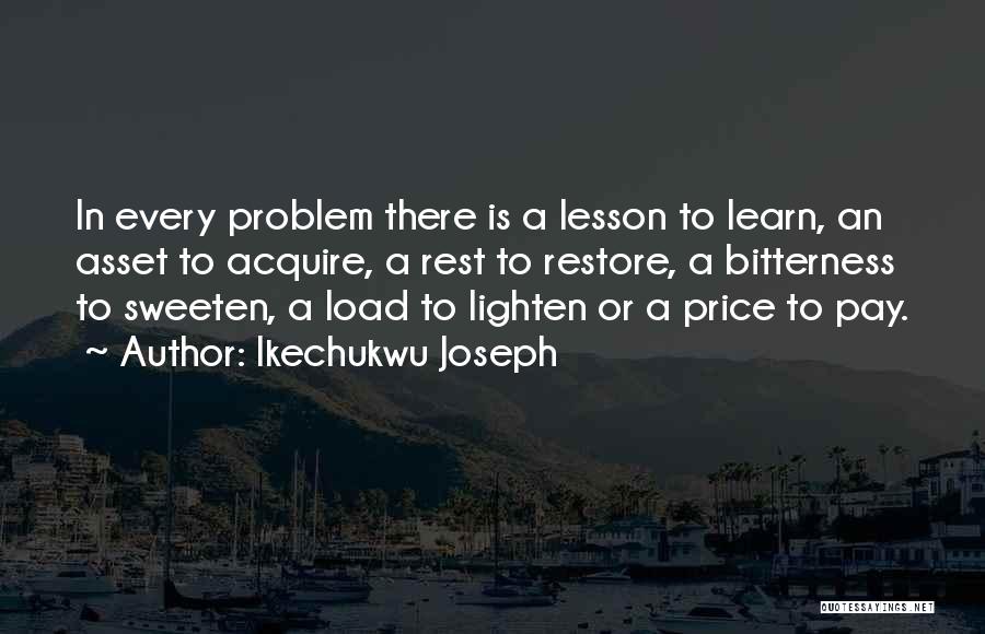 Ikechukwu Joseph Quotes: In Every Problem There Is A Lesson To Learn, An Asset To Acquire, A Rest To Restore, A Bitterness To