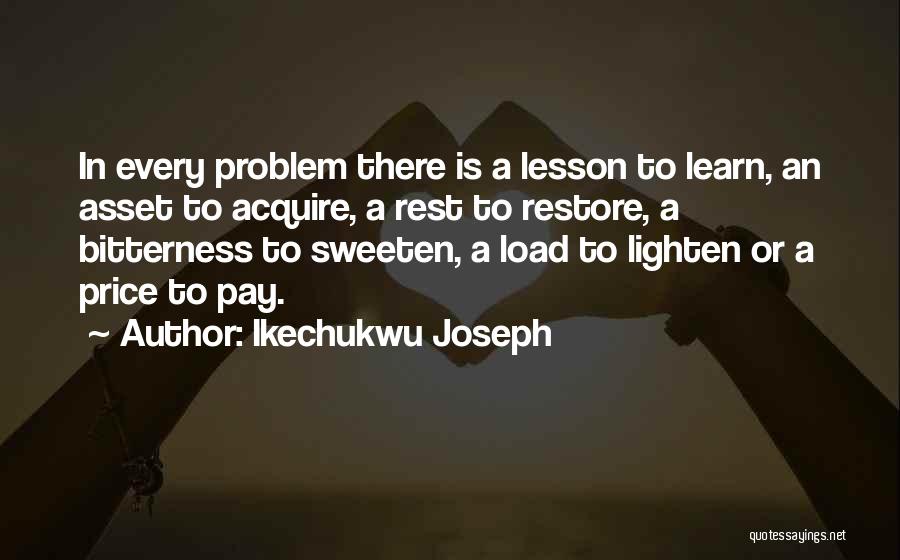 Ikechukwu Joseph Quotes: In Every Problem There Is A Lesson To Learn, An Asset To Acquire, A Rest To Restore, A Bitterness To