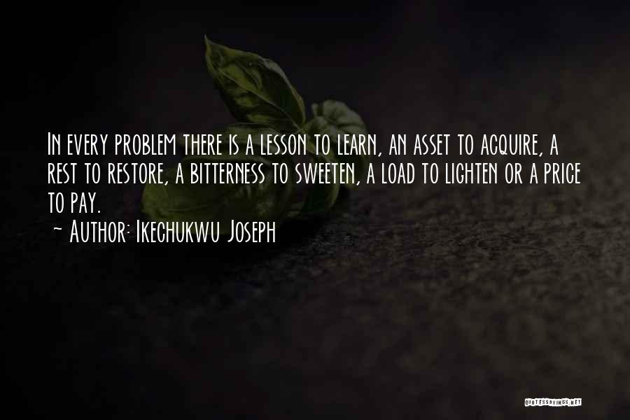 Ikechukwu Joseph Quotes: In Every Problem There Is A Lesson To Learn, An Asset To Acquire, A Rest To Restore, A Bitterness To