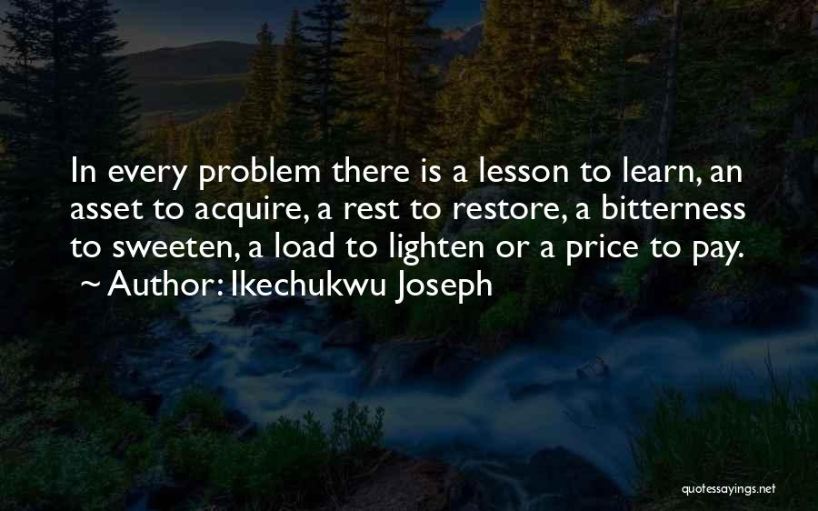 Ikechukwu Joseph Quotes: In Every Problem There Is A Lesson To Learn, An Asset To Acquire, A Rest To Restore, A Bitterness To