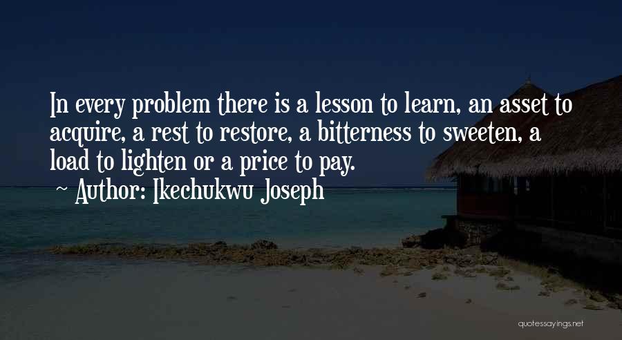 Ikechukwu Joseph Quotes: In Every Problem There Is A Lesson To Learn, An Asset To Acquire, A Rest To Restore, A Bitterness To