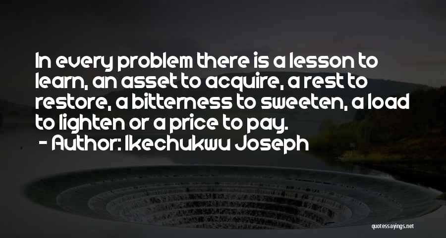 Ikechukwu Joseph Quotes: In Every Problem There Is A Lesson To Learn, An Asset To Acquire, A Rest To Restore, A Bitterness To