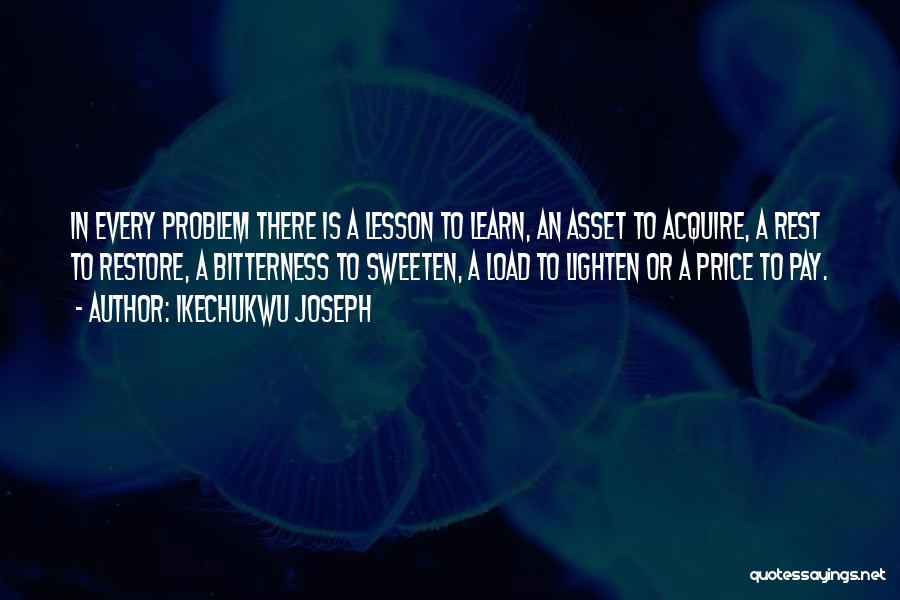 Ikechukwu Joseph Quotes: In Every Problem There Is A Lesson To Learn, An Asset To Acquire, A Rest To Restore, A Bitterness To