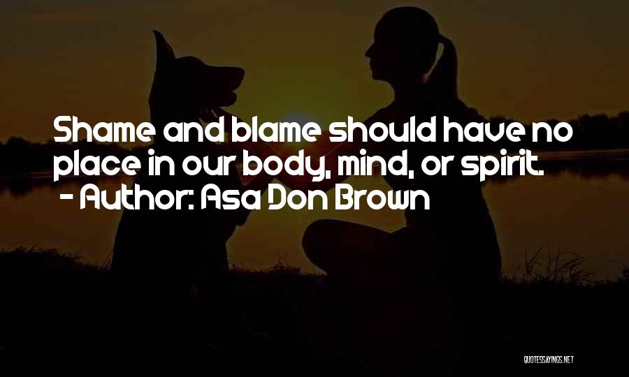 Asa Don Brown Quotes: Shame And Blame Should Have No Place In Our Body, Mind, Or Spirit.