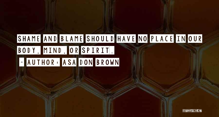 Asa Don Brown Quotes: Shame And Blame Should Have No Place In Our Body, Mind, Or Spirit.