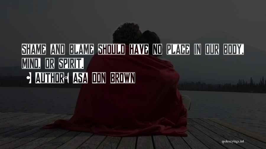 Asa Don Brown Quotes: Shame And Blame Should Have No Place In Our Body, Mind, Or Spirit.