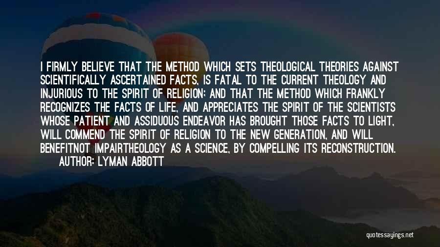 Lyman Abbott Quotes: I Firmly Believe That The Method Which Sets Theological Theories Against Scientifically Ascertained Facts, Is Fatal To The Current Theology