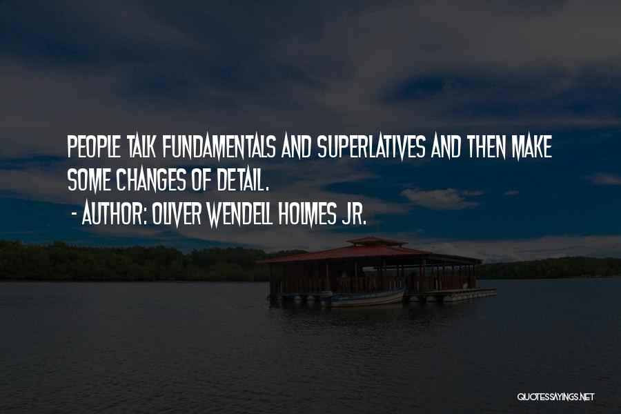 Oliver Wendell Holmes Jr. Quotes: People Talk Fundamentals And Superlatives And Then Make Some Changes Of Detail.