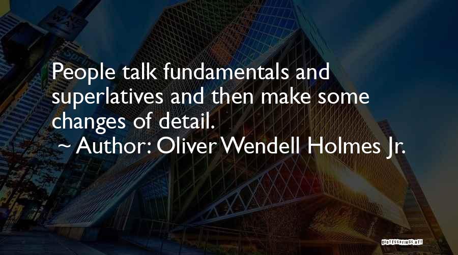 Oliver Wendell Holmes Jr. Quotes: People Talk Fundamentals And Superlatives And Then Make Some Changes Of Detail.