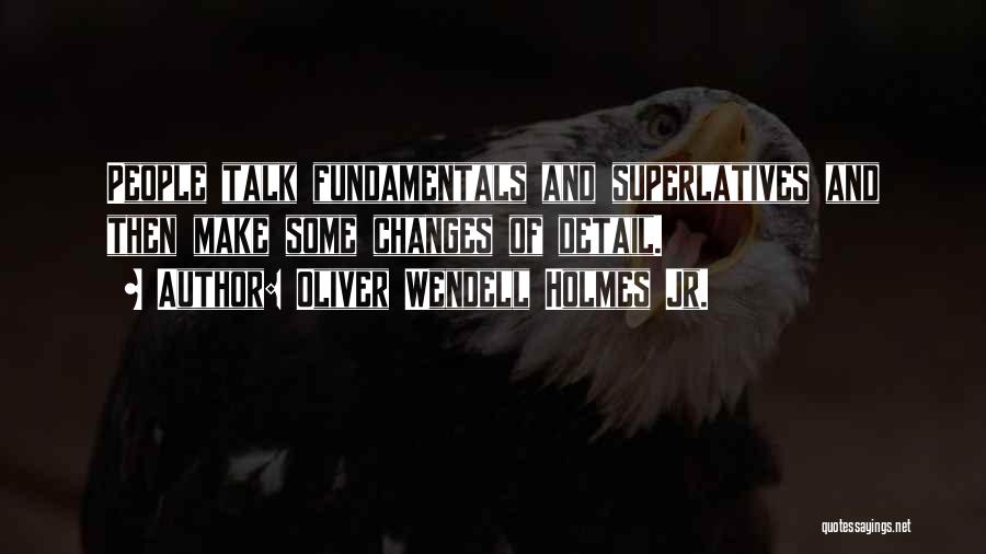 Oliver Wendell Holmes Jr. Quotes: People Talk Fundamentals And Superlatives And Then Make Some Changes Of Detail.