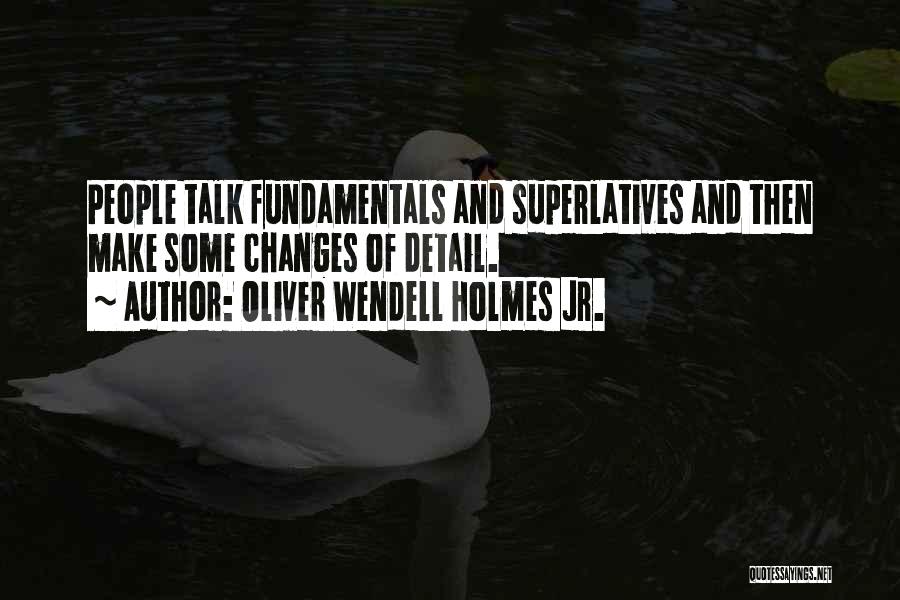 Oliver Wendell Holmes Jr. Quotes: People Talk Fundamentals And Superlatives And Then Make Some Changes Of Detail.