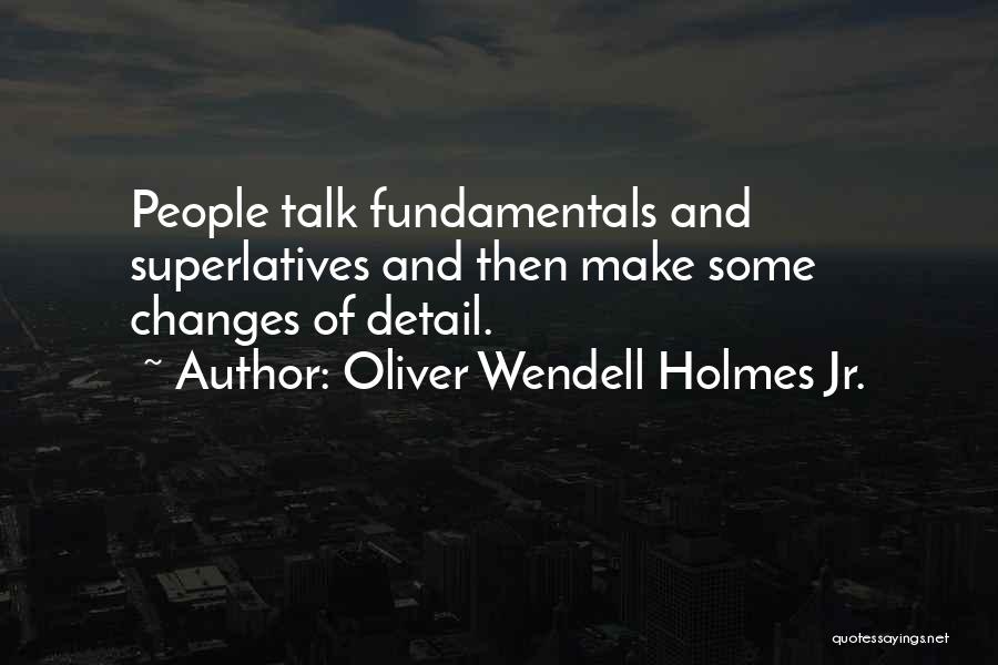 Oliver Wendell Holmes Jr. Quotes: People Talk Fundamentals And Superlatives And Then Make Some Changes Of Detail.