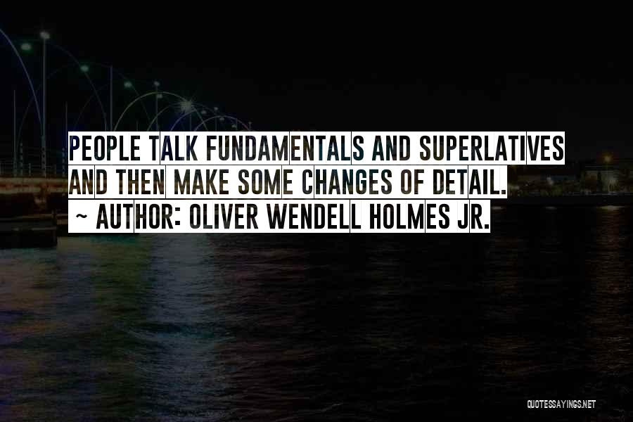 Oliver Wendell Holmes Jr. Quotes: People Talk Fundamentals And Superlatives And Then Make Some Changes Of Detail.