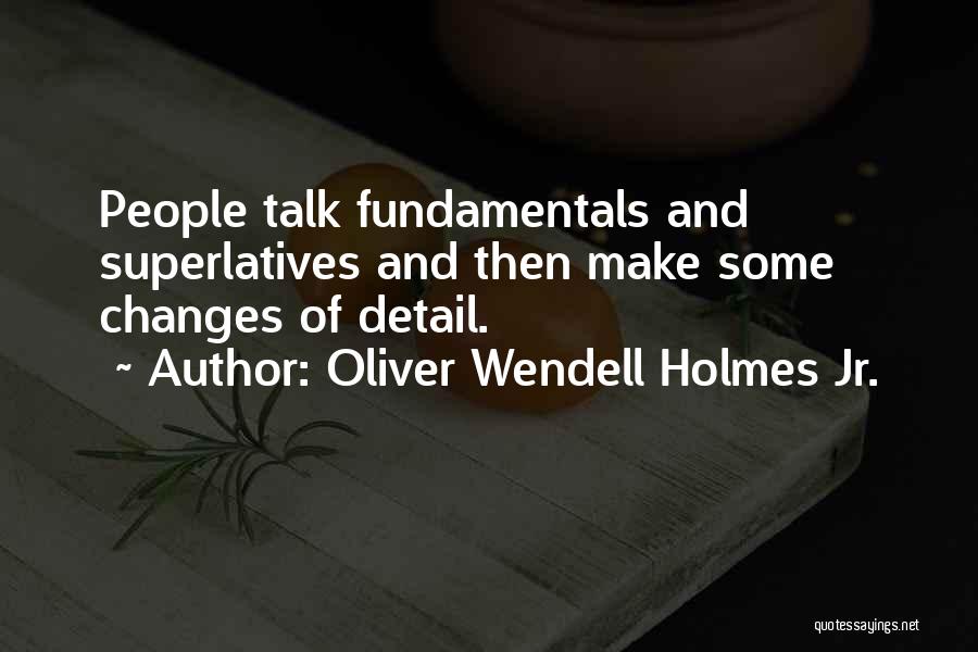 Oliver Wendell Holmes Jr. Quotes: People Talk Fundamentals And Superlatives And Then Make Some Changes Of Detail.