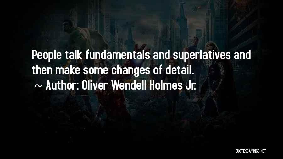 Oliver Wendell Holmes Jr. Quotes: People Talk Fundamentals And Superlatives And Then Make Some Changes Of Detail.