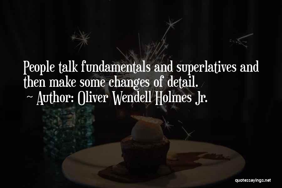 Oliver Wendell Holmes Jr. Quotes: People Talk Fundamentals And Superlatives And Then Make Some Changes Of Detail.