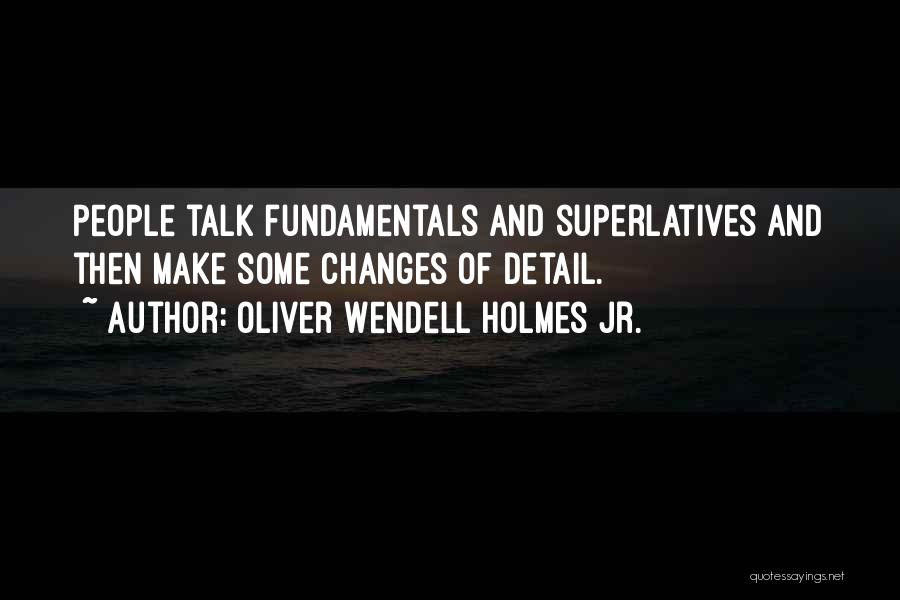 Oliver Wendell Holmes Jr. Quotes: People Talk Fundamentals And Superlatives And Then Make Some Changes Of Detail.