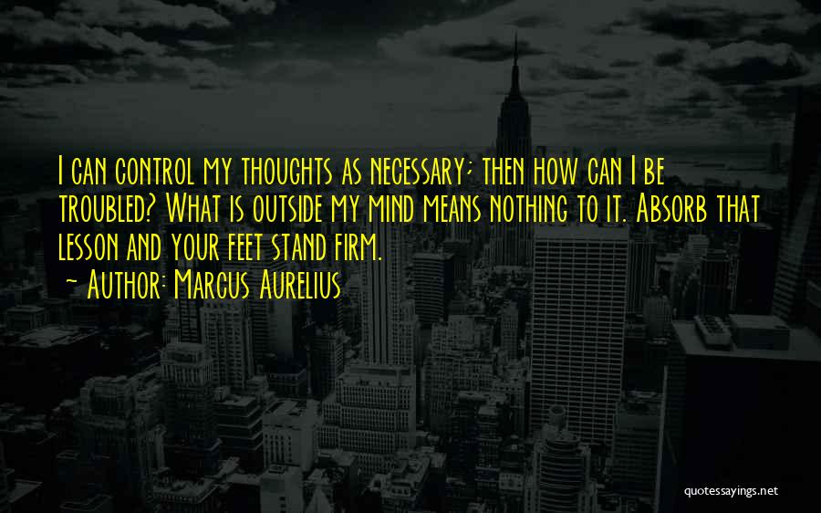 Marcus Aurelius Quotes: I Can Control My Thoughts As Necessary; Then How Can I Be Troubled? What Is Outside My Mind Means Nothing