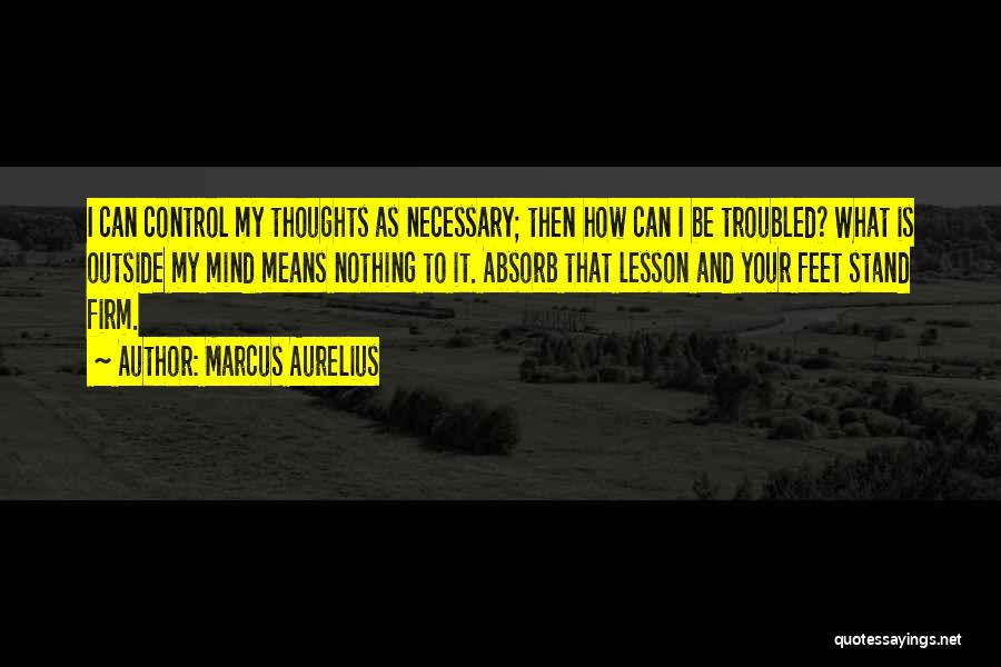 Marcus Aurelius Quotes: I Can Control My Thoughts As Necessary; Then How Can I Be Troubled? What Is Outside My Mind Means Nothing