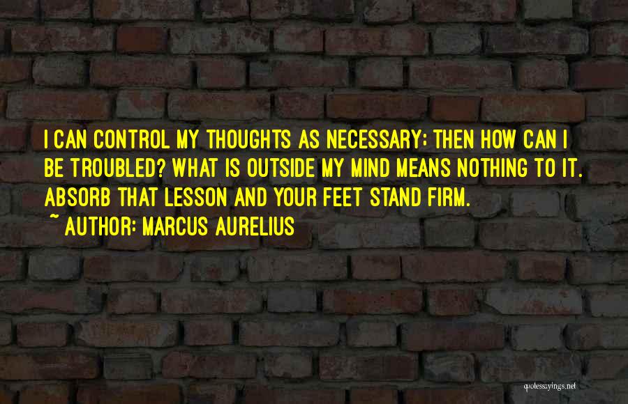 Marcus Aurelius Quotes: I Can Control My Thoughts As Necessary; Then How Can I Be Troubled? What Is Outside My Mind Means Nothing