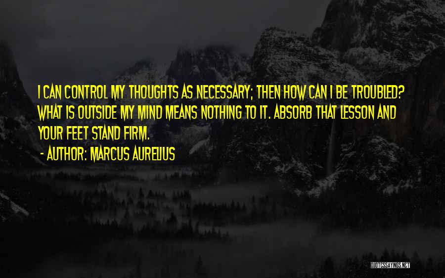 Marcus Aurelius Quotes: I Can Control My Thoughts As Necessary; Then How Can I Be Troubled? What Is Outside My Mind Means Nothing
