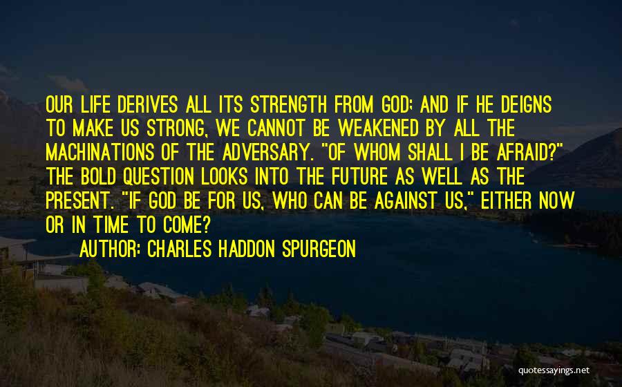 Charles Haddon Spurgeon Quotes: Our Life Derives All Its Strength From God; And If He Deigns To Make Us Strong, We Cannot Be Weakened