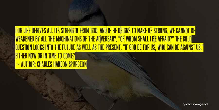 Charles Haddon Spurgeon Quotes: Our Life Derives All Its Strength From God; And If He Deigns To Make Us Strong, We Cannot Be Weakened