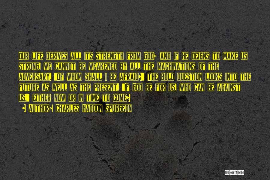 Charles Haddon Spurgeon Quotes: Our Life Derives All Its Strength From God; And If He Deigns To Make Us Strong, We Cannot Be Weakened