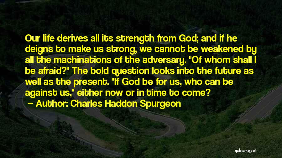 Charles Haddon Spurgeon Quotes: Our Life Derives All Its Strength From God; And If He Deigns To Make Us Strong, We Cannot Be Weakened